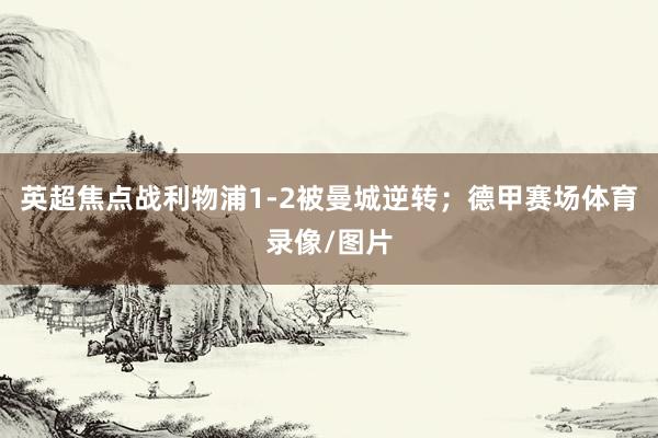 英超焦点战利物浦1-2被曼城逆转;德甲赛场体育录像/图片