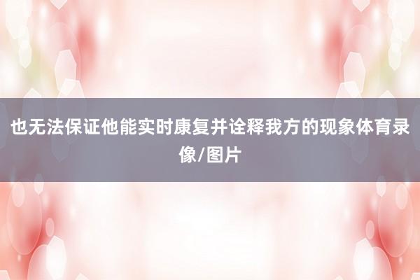也无法保证他能实时康复并诠释我方的现象体育录像/图片