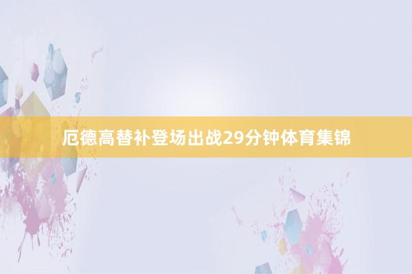 厄德高替补登场出战29分钟体育集锦