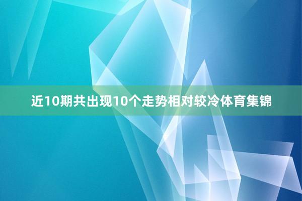 近10期共出现10个走势相对较冷体育集锦
