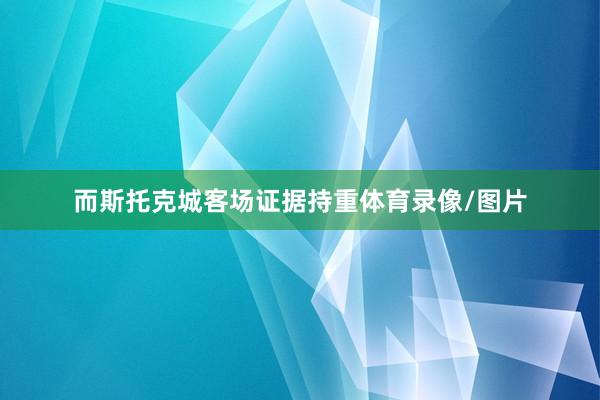 而斯托克城客场证据持重体育录像/图片