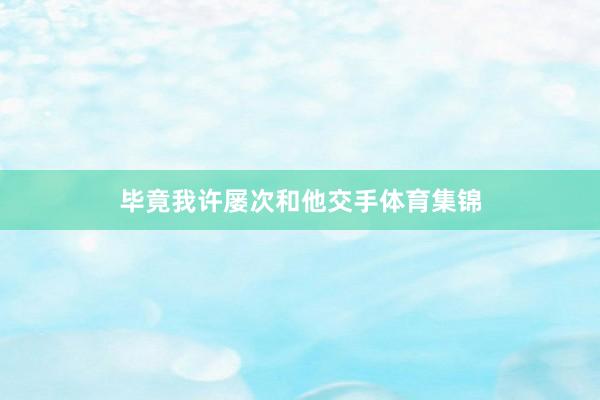 毕竟我许屡次和他交手体育集锦