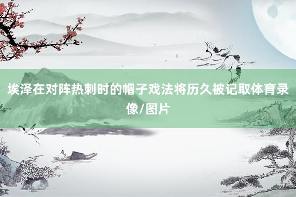 埃泽在对阵热刺时的帽子戏法将历久被记取体育录像/图片