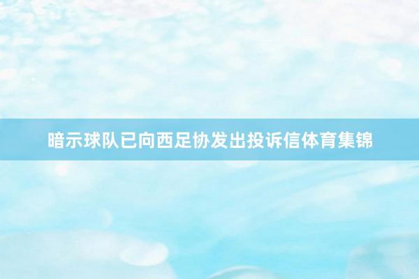 暗示球队已向西足协发出投诉信体育集锦