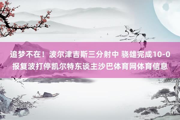 追梦不在！波尔津吉斯三分射中 骁雄完成10-0报复波打停凯尔特东谈主沙巴体育网体育信息
