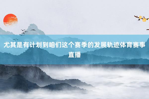尤其是有计划到咱们这个赛季的发展轨迹体育赛事直播