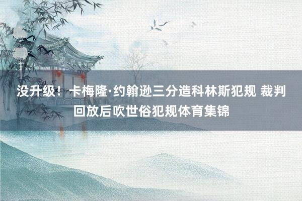 没升级！卡梅隆·约翰逊三分造科林斯犯规 裁判回放后吹世俗犯规体育集锦