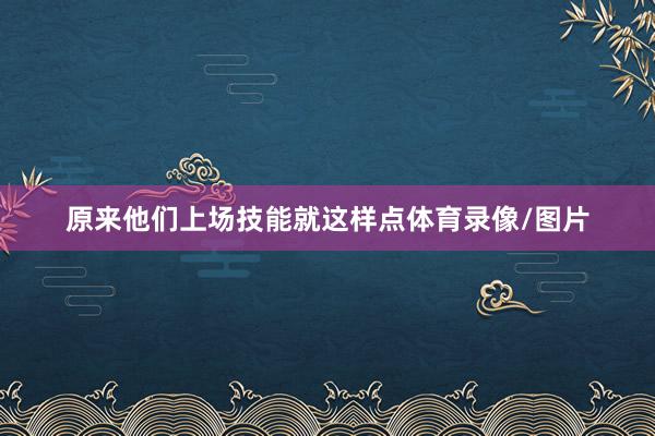 原来他们上场技能就这样点体育录像/图片
