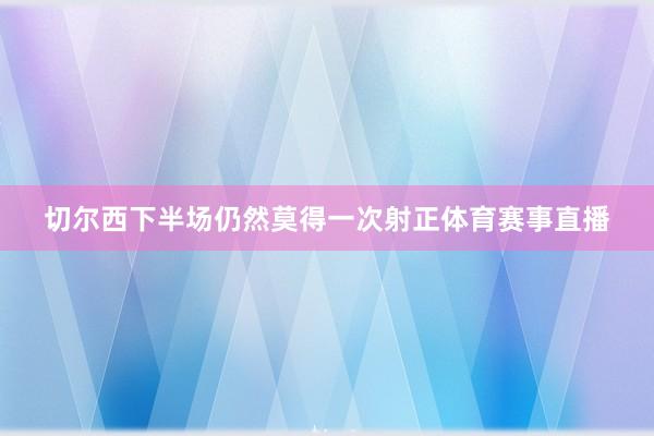 切尔西下半场仍然莫得一次射正体育赛事直播