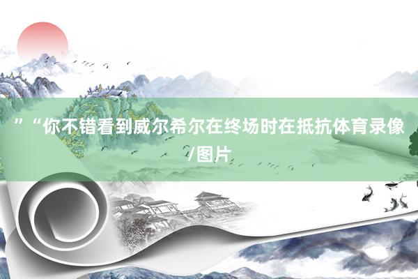 ”“你不错看到威尔希尔在终场时在抵抗体育录像/图片