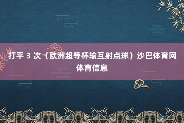 打平 3 次（欧洲超等杯输互射点球）沙巴体育网体育信息