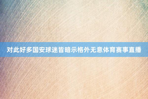 对此好多国安球迷皆暗示格外无意体育赛事直播