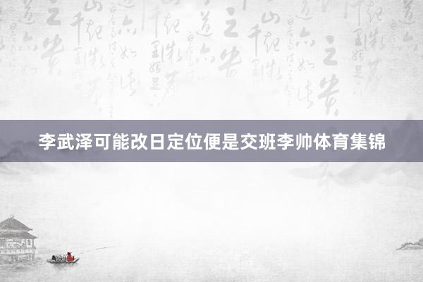 李武泽可能改日定位便是交班李帅体育集锦