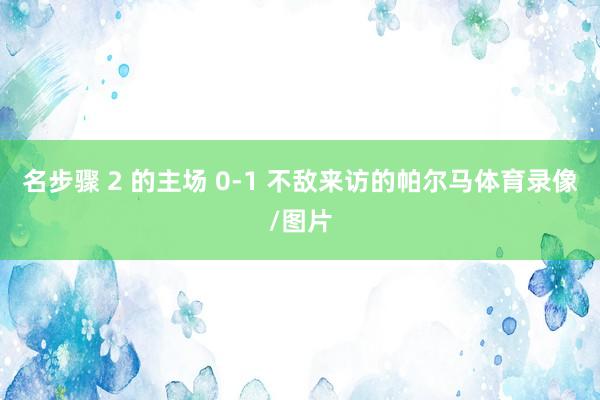 名步骤 2 的主场 0-1 不敌来访的帕尔马体育录像/图片