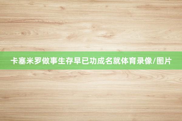 卡塞米罗做事生存早已功成名就体育录像/图片