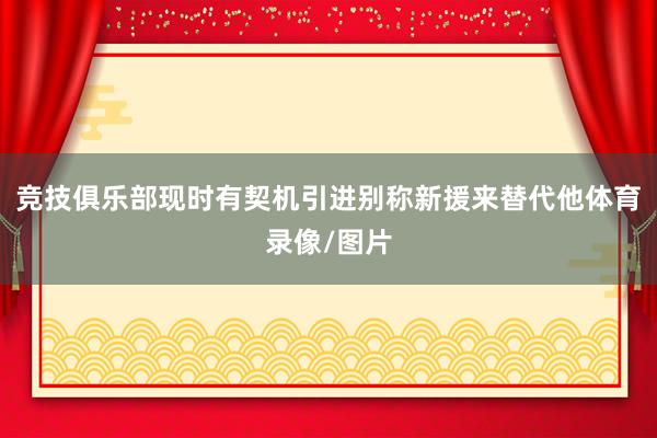 竞技俱乐部现时有契机引进别称新援来替代他体育录像/图片
