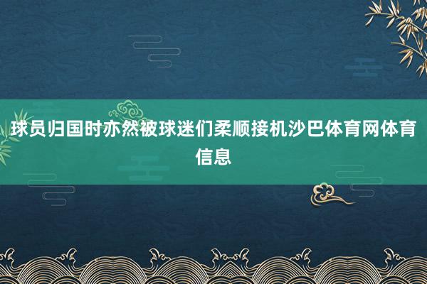 球员归国时亦然被球迷们柔顺接机沙巴体育网体育信息
