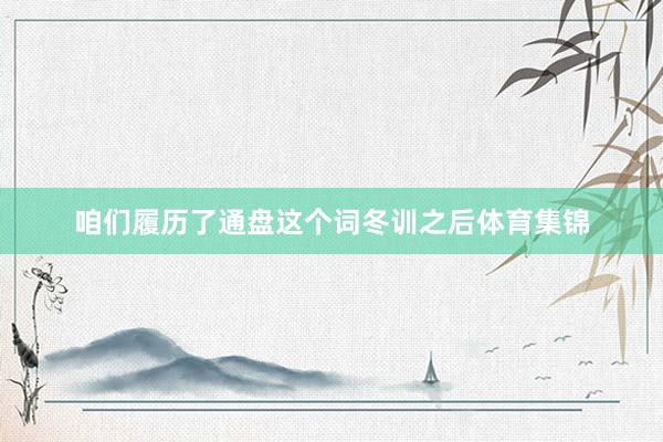 咱们履历了通盘这个词冬训之后体育集锦