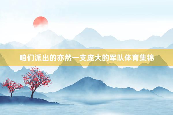 咱们派出的亦然一支庞大的军队体育集锦