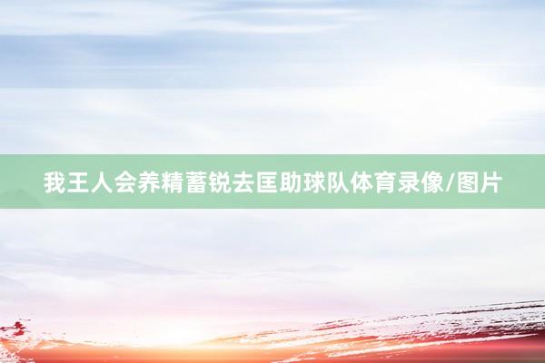 我王人会养精蓄锐去匡助球队体育录像/图片