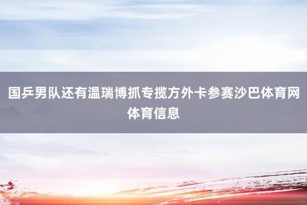 国乒男队还有温瑞博抓专揽方外卡参赛沙巴体育网体育信息