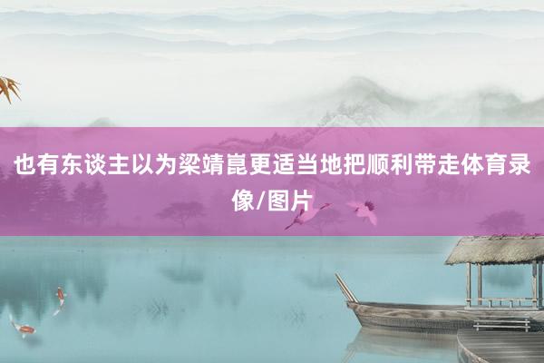 也有东谈主以为梁靖崑更适当地把顺利带走体育录像/图片