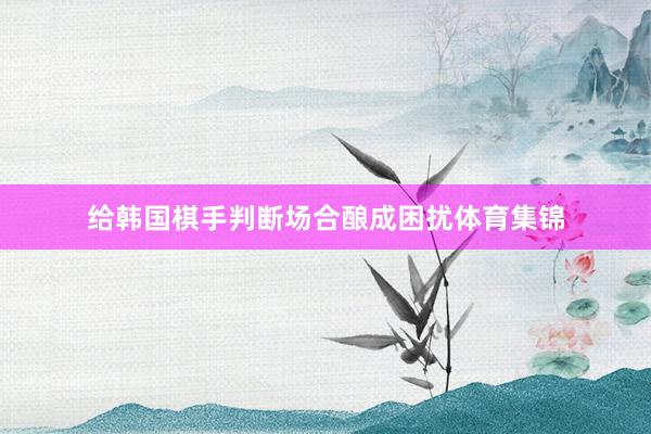 给韩国棋手判断场合酿成困扰体育集锦