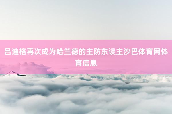 吕迪格再次成为哈兰德的主防东谈主沙巴体育网体育信息