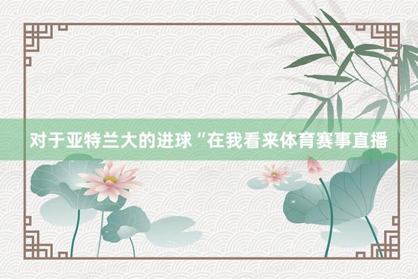 对于亚特兰大的进球“在我看来体育赛事直播