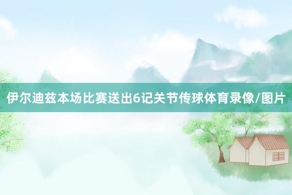 伊尔迪兹本场比赛送出6记关节传球体育录像/图片