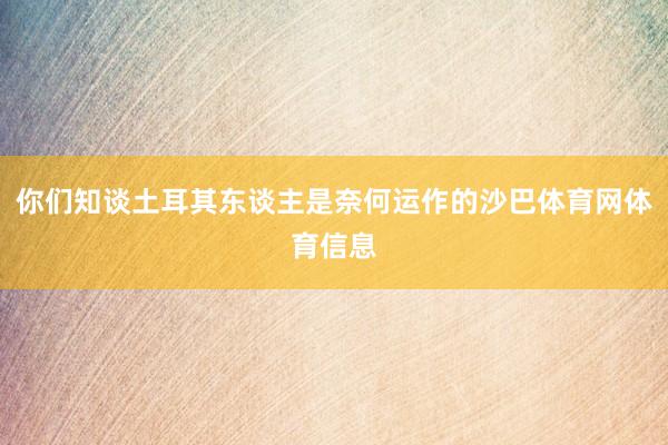 你们知谈土耳其东谈主是奈何运作的沙巴体育网体育信息