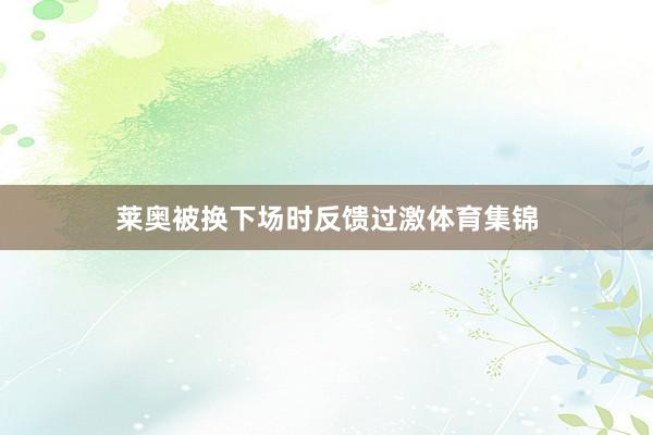 莱奥被换下场时反馈过激体育集锦