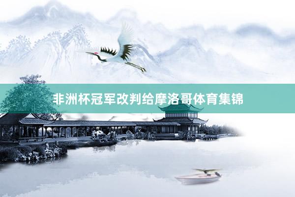 非洲杯冠军改判给摩洛哥体育集锦