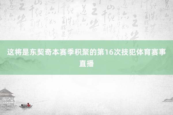 这将是东契奇本赛季积聚的第16次技犯体育赛事直播