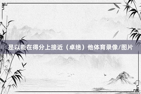 是以能在得分上接近（卓绝）他体育录像/图片