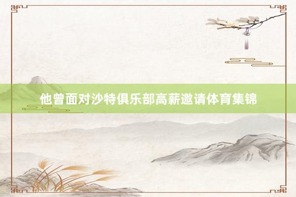 他曾面对沙特俱乐部高薪邀请体育集锦