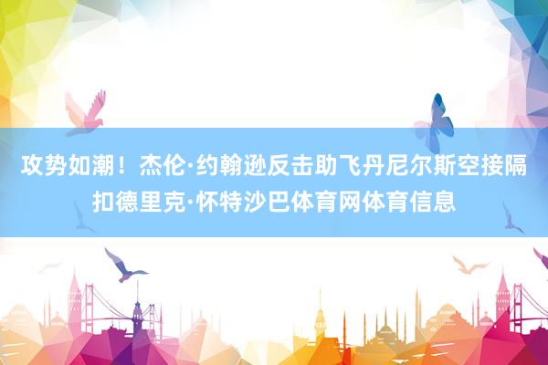 攻势如潮！杰伦·约翰逊反击助飞丹尼尔斯空接隔扣德里克·怀特沙巴体育网体育信息