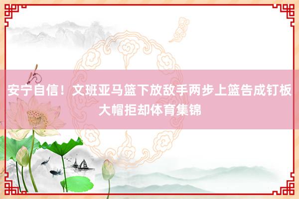 安宁自信！文班亚马篮下放敌手两步上篮告成钉板大帽拒却体育集锦