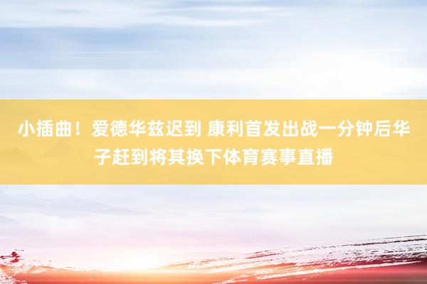 小插曲！爱德华兹迟到 康利首发出战一分钟后华子赶到将其换下体育赛事直播