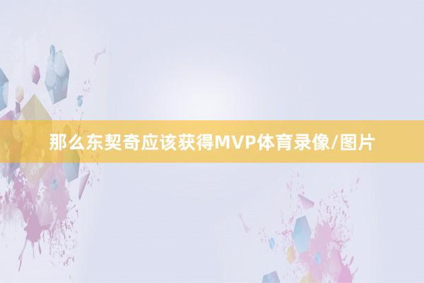 那么东契奇应该获得MVP体育录像/图片