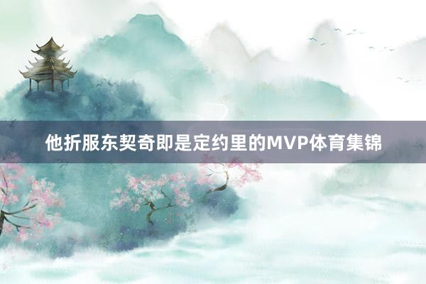 他折服东契奇即是定约里的MVP体育集锦