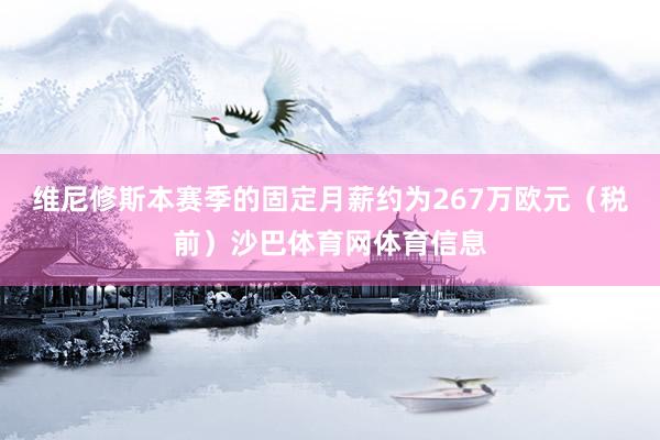 维尼修斯本赛季的固定月薪约为267万欧元（税前）沙巴体育网体育信息