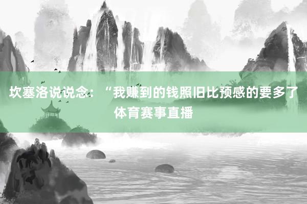 坎塞洛说说念：“我赚到的钱照旧比预感的要多了体育赛事直播