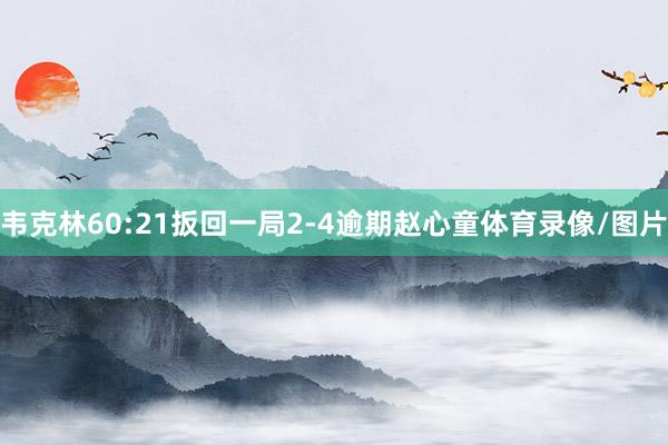 韦克林60:21扳回一局2-4逾期赵心童体育录像/图片