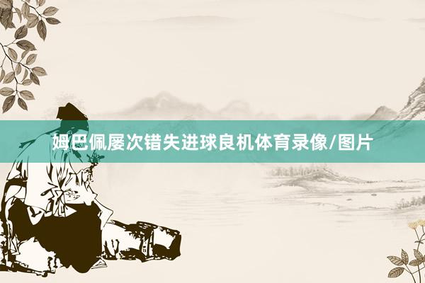 姆巴佩屡次错失进球良机体育录像/图片