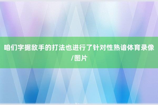 咱们字据敌手的打法也进行了针对性熟谙体育录像/图片