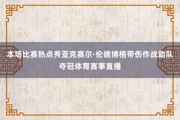 本场比赛热点秀亚克赛尔·伦德博格带伤作战助队夺冠体育赛事直播