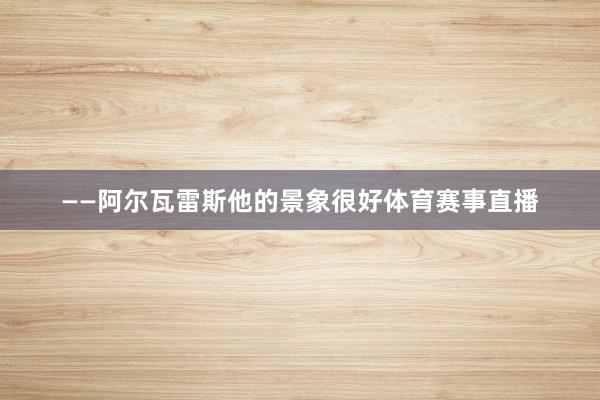 ——阿尔瓦雷斯他的景象很好体育赛事直播