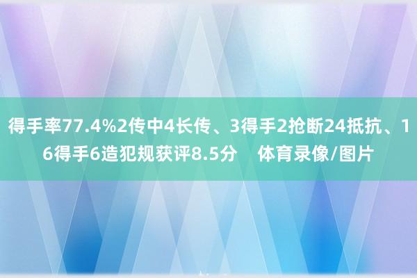 得手率77.4%2传中4长传、3得手2抢断24抵抗、16得手6造犯规获评8.5分    体育录像/图片