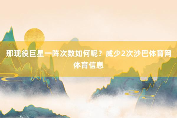那现役巨星一阵次数如何呢？威少2次沙巴体育网体育信息